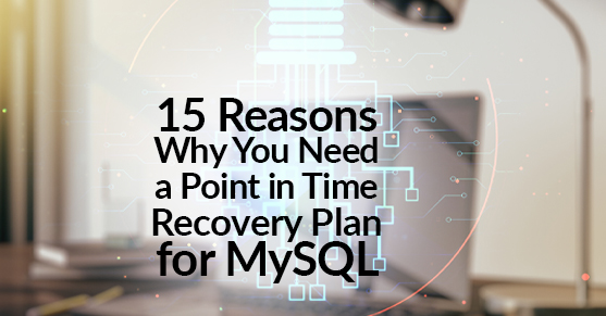 15 Reasons Why You Need a Point in Time Recovery Plan for MySQL