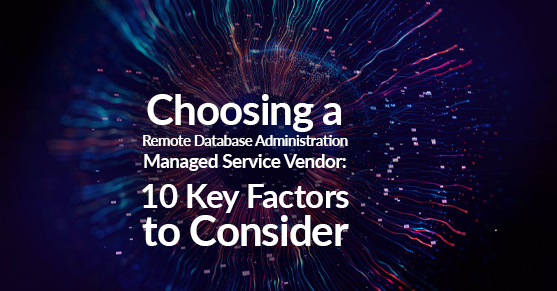 Choosing a Remote Database Administration Managed Service Vendor- 10 Key Factors to Consider