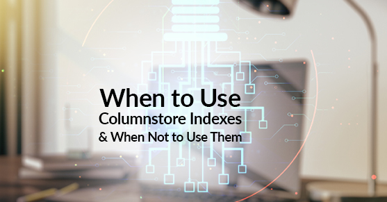 When to Use Columnstore Indexes and When Not to Use Them